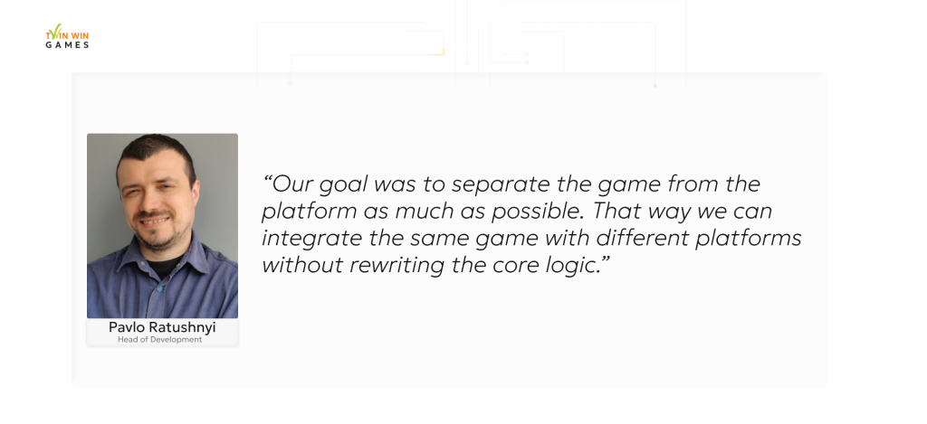Our goal was to separate the game from the platform as much as possible.
That way we can integrate the same game with different platforms without rewriting the core logic.